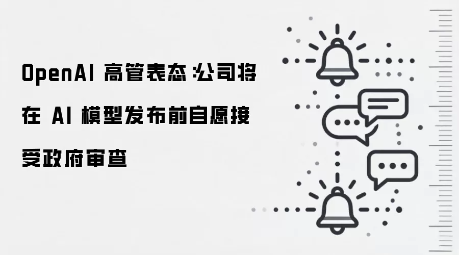 OpenAI 高管表态:公司将在 AI 模型发布前自愿接受政府审查