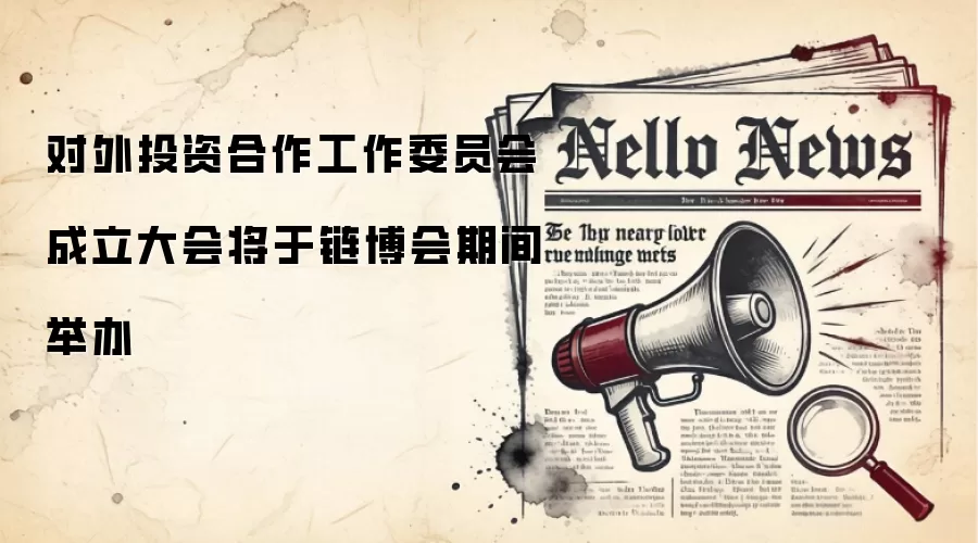 对外投资合作工作委员会成立大会将于链博会期间举办