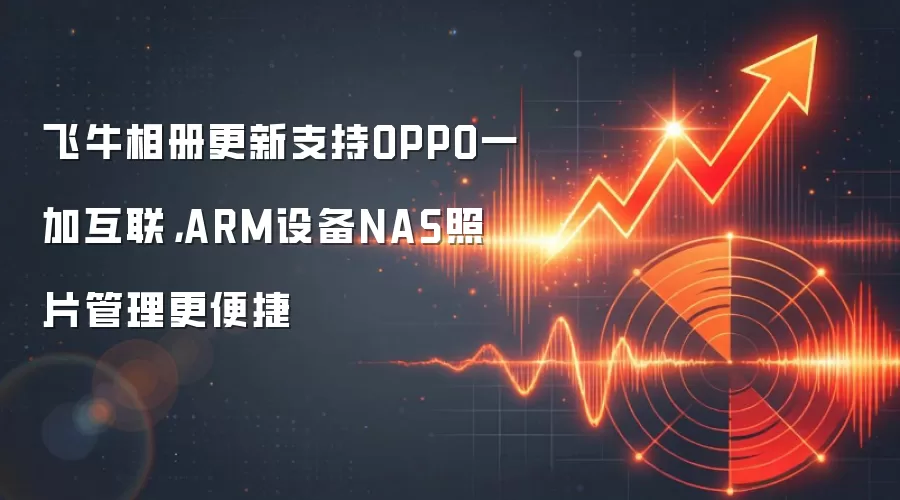 飞牛相册更新支持OPPO一加互联,ARM设备NAS照片管理更便捷