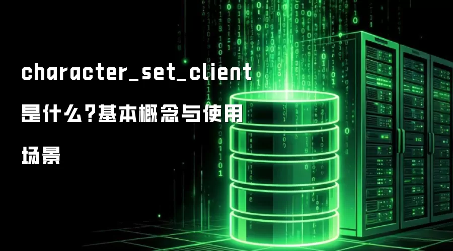 character_set_client 是什么?基本概念与使用场景