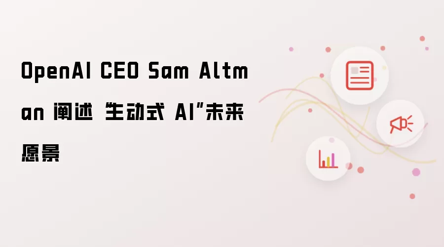 OpenAI CEO Sam Altman 阐述“主动式 AI”未来愿景