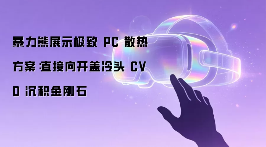 暴力熊展示极致 PC 散热方案:直接向开盖冷头 CVD 沉积金刚石