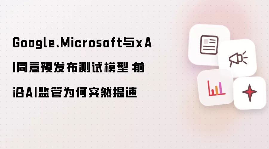 Google、Microsoft与xAI同意预发布测试模型:前沿AI监管为何突然提速