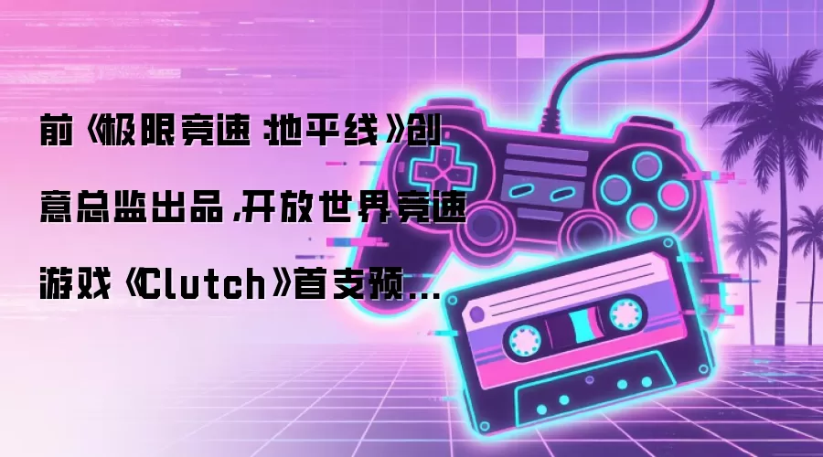 前《极限竞速：地平线》创意总监出品，开放世界竞速游戏《Clutch》首支预告公开
