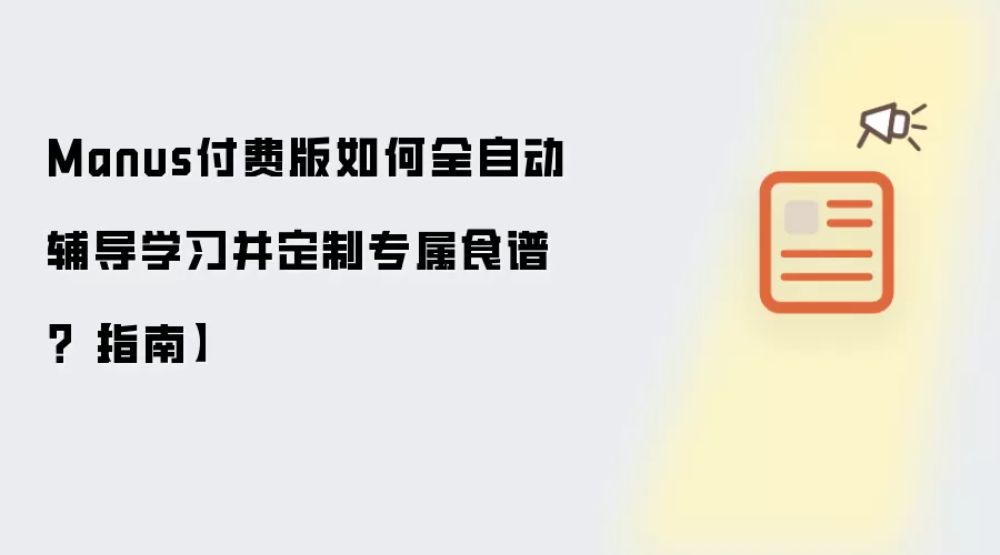 Manus付费版如何全自动辅导学习并定制专属食谱?【指南】