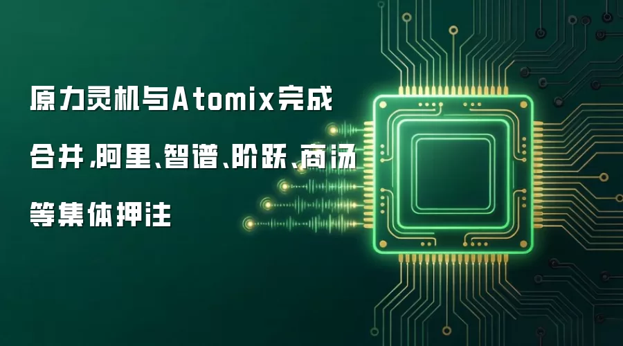 原力灵机与Atomix完成合并,阿里、智谱、阶跃、商汤等集体押注