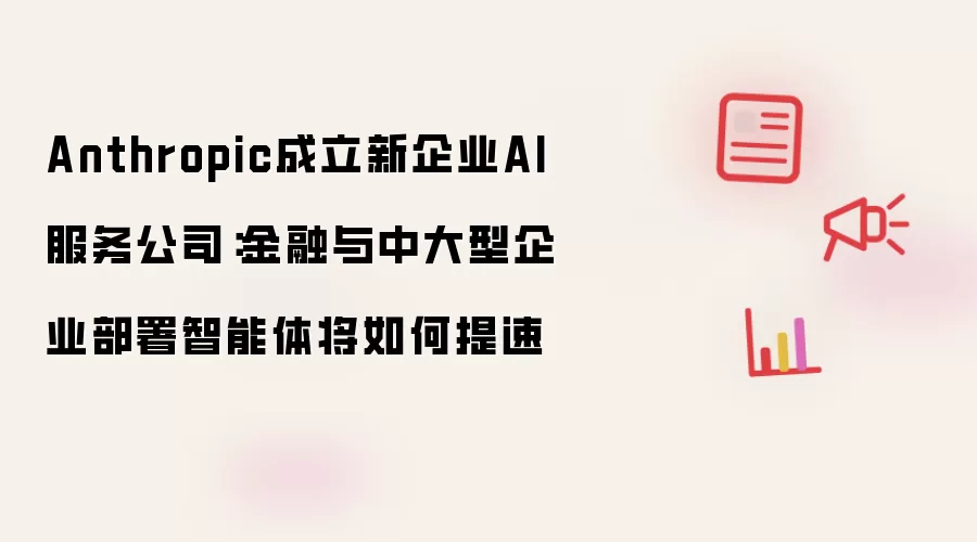 Anthropic成立新企业AI服务公司:金融与中大型企业部署智能体将如何提速