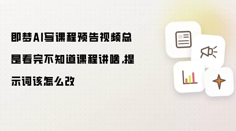 即梦AI写课程预告视频总是看完不知道课程讲啥，提示词该怎么改