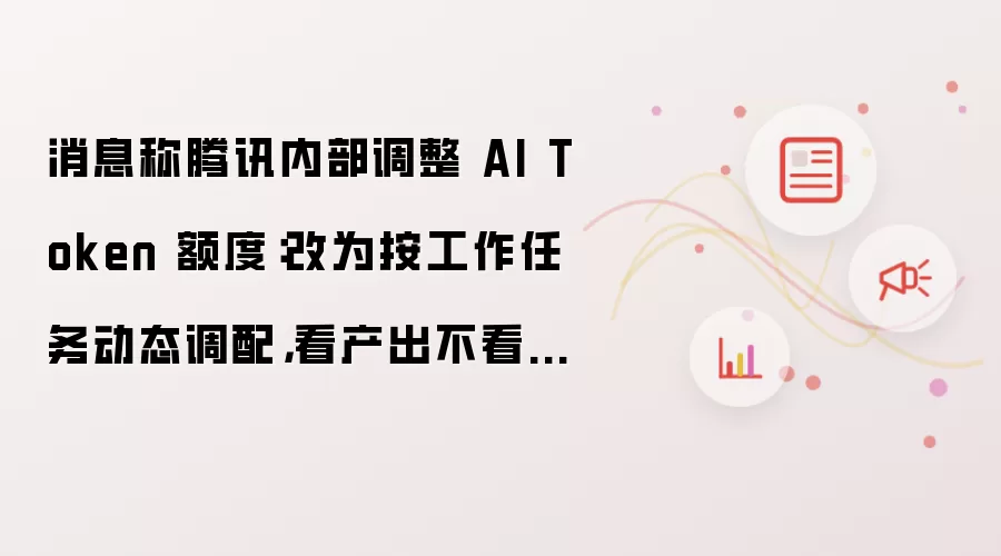 消息称腾讯内部调整 AI Token 额度：改为按工作任务动态调配，看产出不看消耗