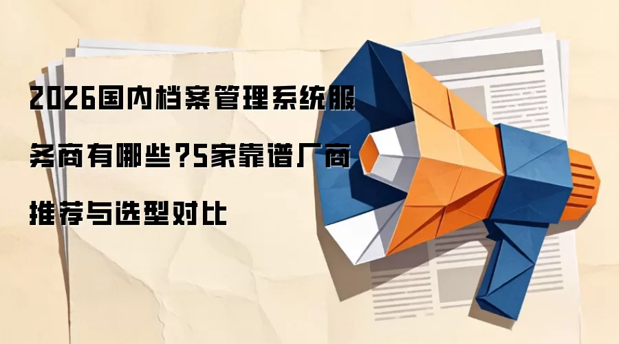2026国内档案管理系统服务商有哪些？5家靠谱厂商推荐与选型对比