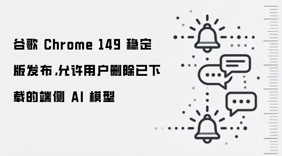 谷歌 Chrome 149 稳定版发布,允许用户删除已下载的端侧 AI 模型