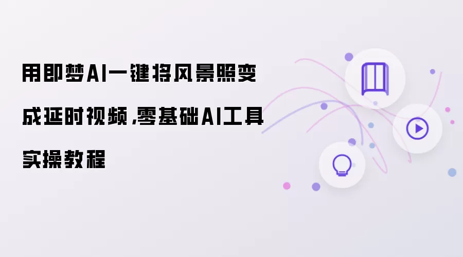 用即梦AI一键将风景照变成延时视频,零基础AI工具实操教程