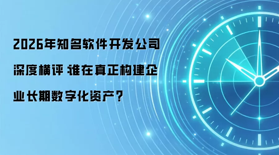 2026年知名软件开发公司深度横评：谁在真正构建企业长期数字化资产？