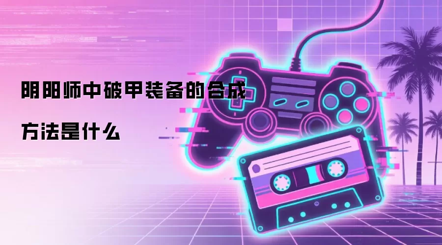 阴阳师中破甲装备的合成方法是什么