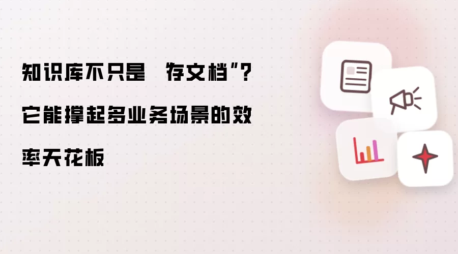 知识库不只是“存文档”?它能撑起多业务场景的效率天花板