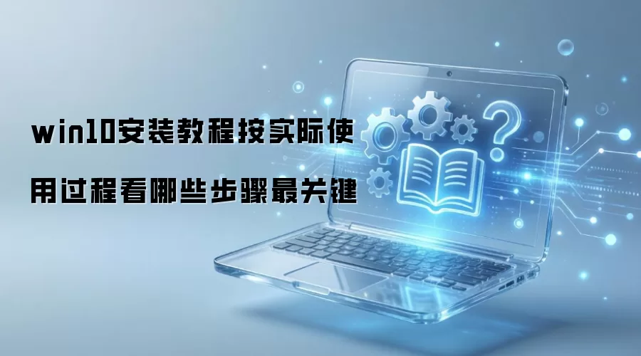 win10安装教程按实际使用过程看哪些步骤最关键