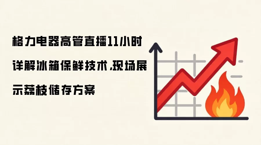 格力电器高管直播11小时详解冰箱保鲜技术,现场展示荔枝储存方案
