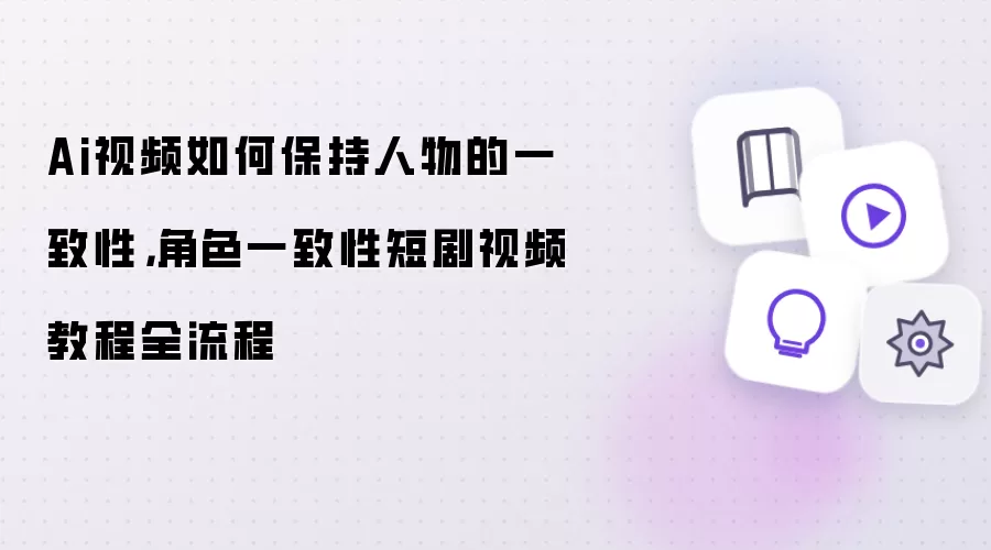 Ai视频如何保持人物的一致性，角色一致性短剧视频教程全流程
