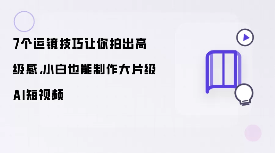 7个运镜技巧让你拍出高级感,小白也能制作大片级AI短视频