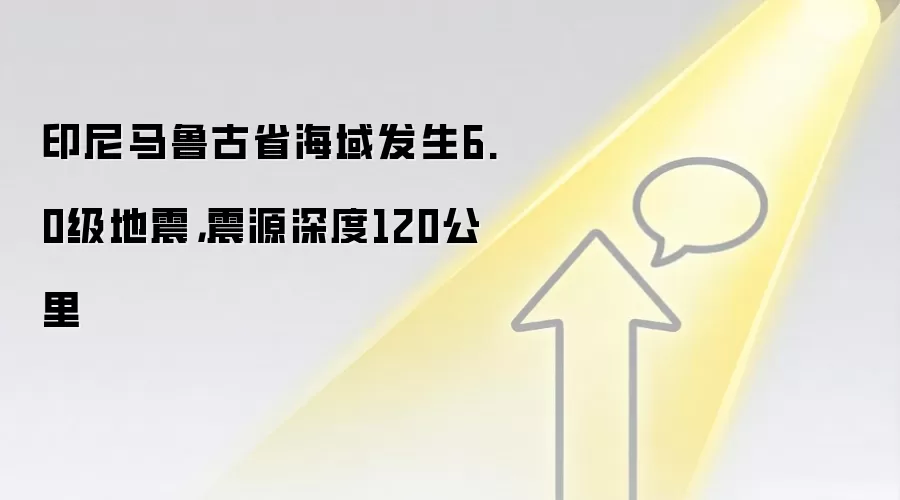 印尼马鲁古省海域发生6.0级地震,震源深度120公里