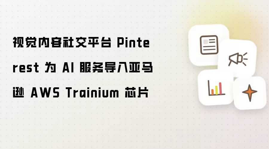 视觉内容社交平台 Pinterest 为 AI 服务导入亚马逊 AWS Trainium 芯片