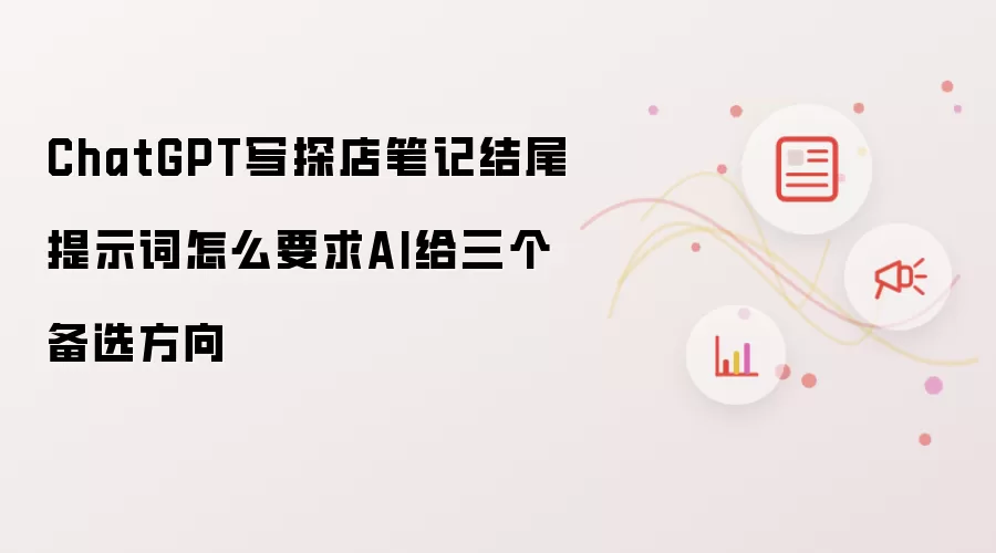 ChatGPT写探店笔记结尾提示词怎么要求AI给三个备选方向