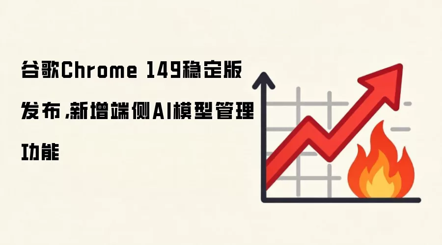 谷歌Chrome 149稳定版发布，新增端侧AI模型管理功能