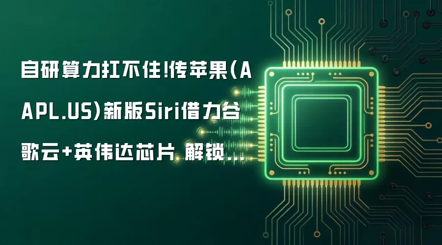 自研算力扛不住!传苹果(AAPL.US)新版Siri借力谷歌云+英伟达芯片 解锁复杂AI功能