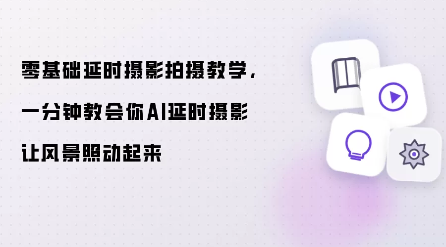 零基础延时摄影拍摄教学,一分钟教会你AI延时摄影让风景照动起来