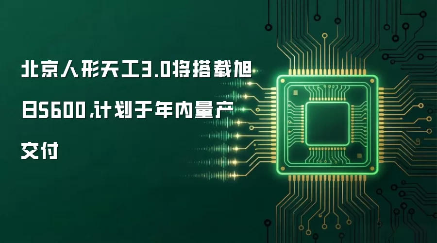 北京人形天工3.0将搭载旭日S600,计划于年内量产交付