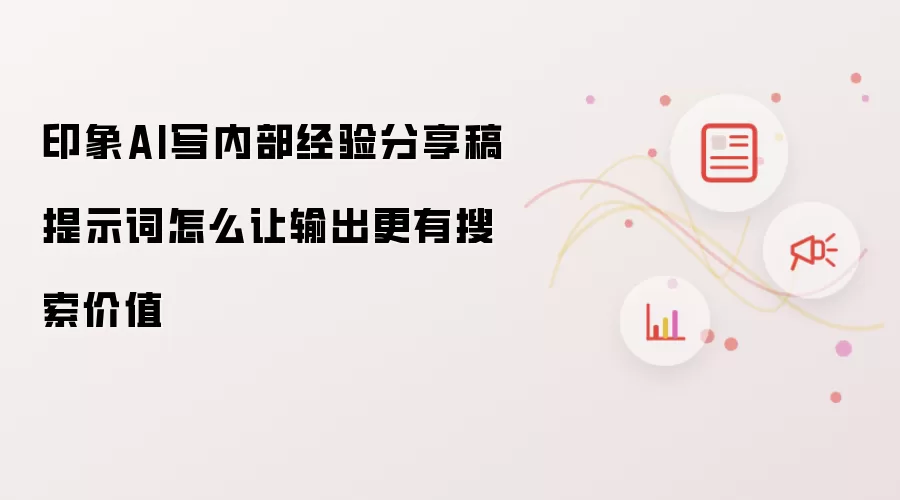 印象AI写内部经验分享稿提示词怎么让输出更有搜索价值