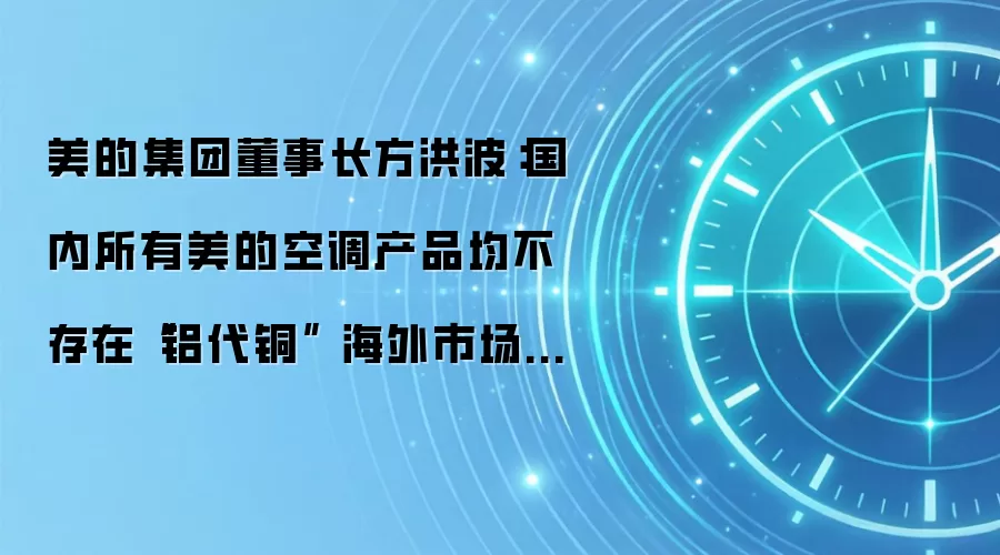 美的集团董事长方洪波:国内所有美的空调产品均不存在“铝代铜” 海外市场材料替代受益明显