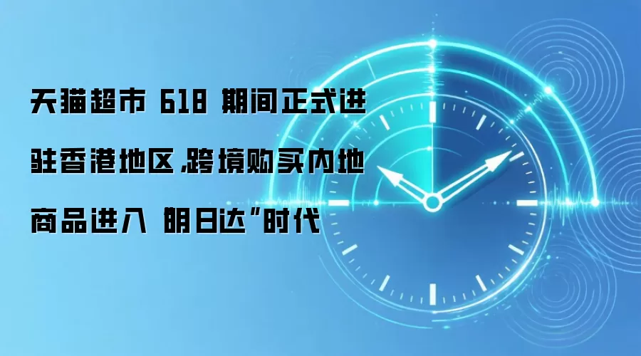 天猫超市 618 期间正式进驻香港地区,跨境购买内地商品进入“明日达”时代