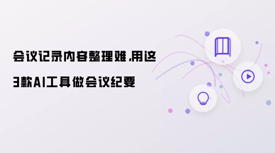 会议记录内容整理难,用这3款AI工具做会议纪要