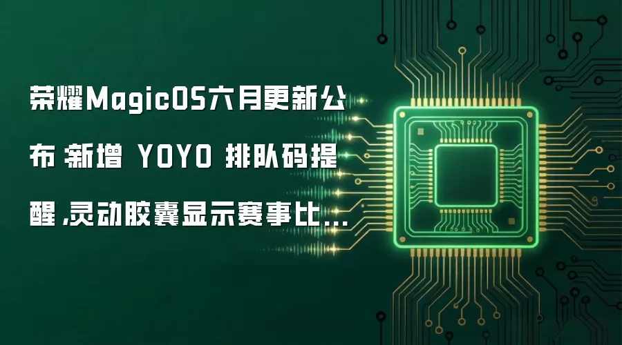 荣耀MagicOS六月更新公布:新增 YOYO 排队码提醒,灵动胶囊显示赛事比分等