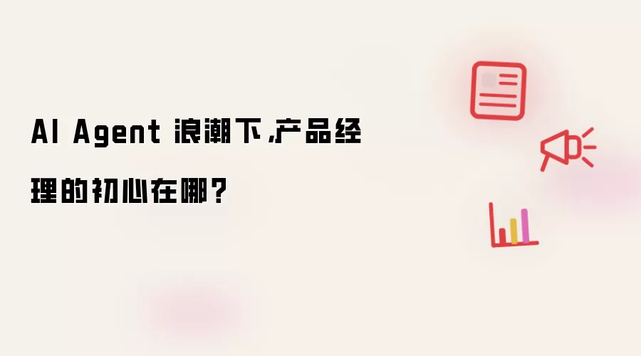 AI Agent 浪潮下,产品经理的初心在哪?