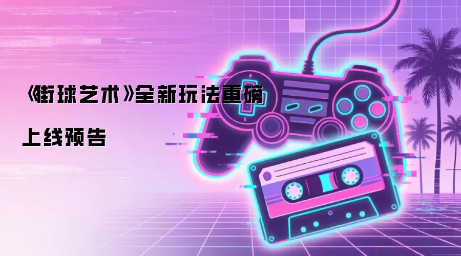 《街球艺术》全新玩法重磅上线预告