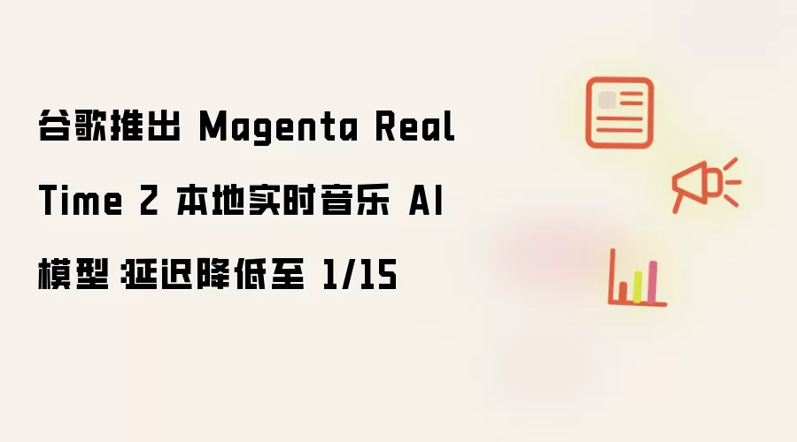 谷歌推出 Magenta RealTime 2 本地实时音乐 AI 模型:延迟降低至 1/15