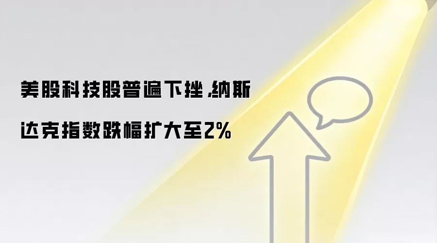 美股科技股普遍下挫,纳斯达克指数跌幅扩大至2%