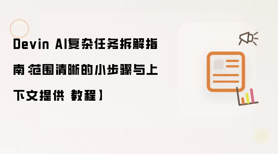 Devin AI复杂任务拆解指南：范围清晰的小步骤与上下文提供【教程】