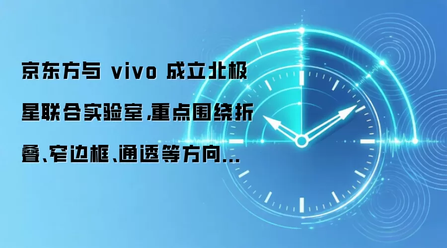 京东方与vivo成立北极星联合实验室,重点围绕折叠、窄边框、通透等方向攻关