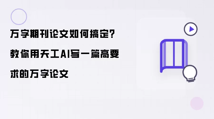 万字期刊论文如何搞定?教你用天工AI写一篇高要求的万字论文