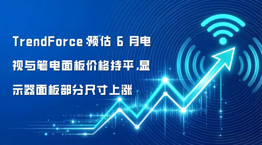 TrendForce:预估 6 月电视与笔电面板价格持平,显示器面板部分尺寸上涨