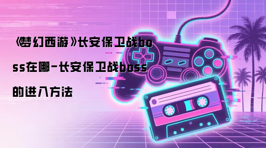 《梦幻西游》长安保卫战boss在哪-长安保卫战boss 的进入方法
