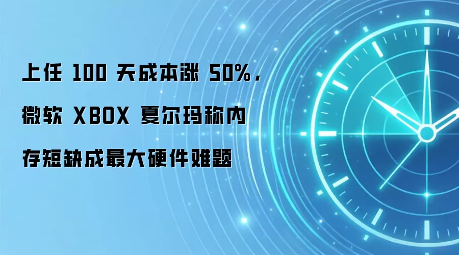 上任 100 天成本涨 50%,微软 XBOX 夏尔玛称内存短缺成最大硬件难题