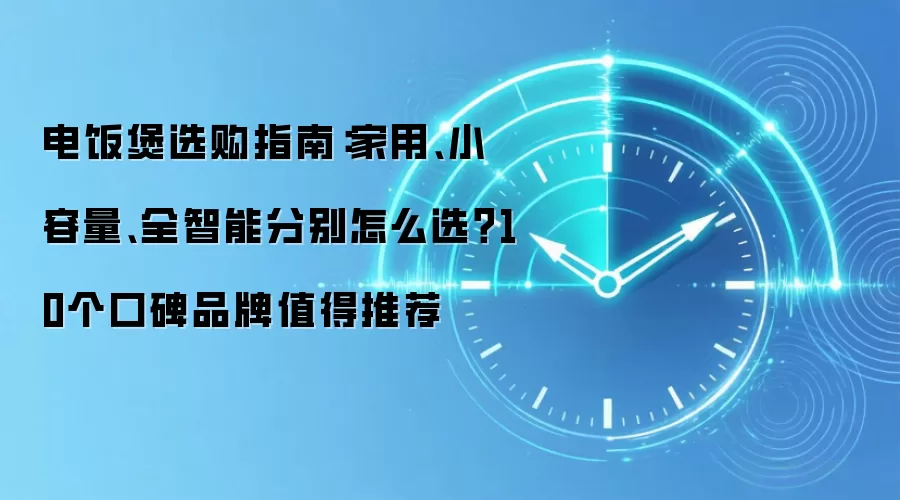 电饭煲选购指南:家用、小容量、全智能分别怎么选?10个口碑品牌值得推荐