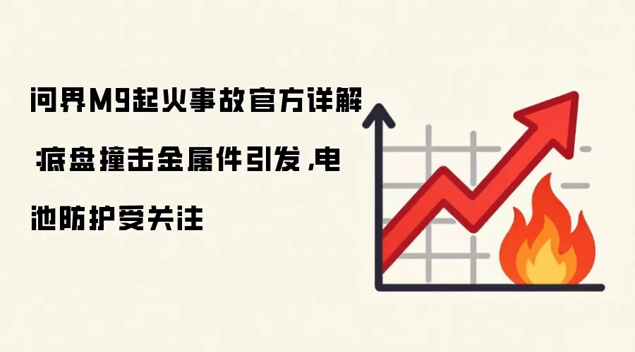 问界M9起火事故官方详解:底盘撞击金属件引发,电池防护受关注