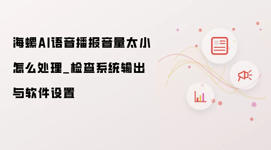 海螺AI语音播报音量太小怎么处理_检查系统输出与软件设置