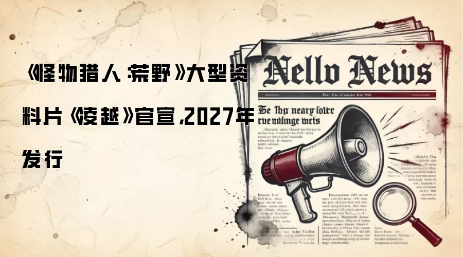 《怪物猎人:荒野》大型资料片《凌越》官宣,2027年发行