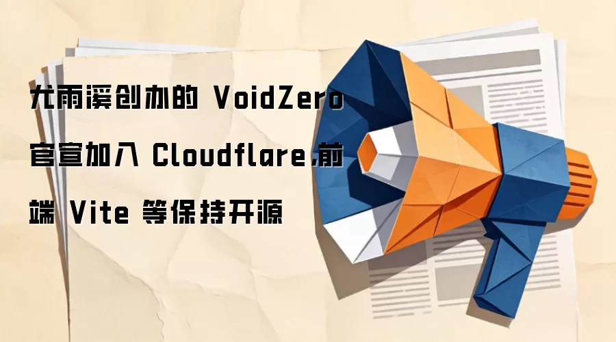 尤雨溪创办的 VoidZero 官宣加入 Cloudflare,前端 Vite 等保持开源